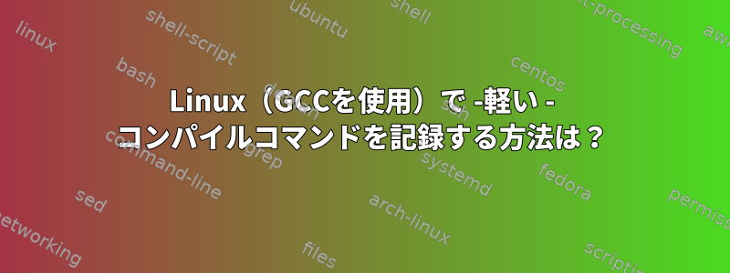 Linux（GCCを使用）で -軽い - コンパイルコマンドを記録する方法は？