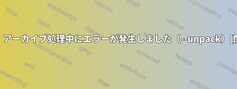 dpkg：アーカイブ処理中にエラーが発生しました（--unpack）[閉じる]