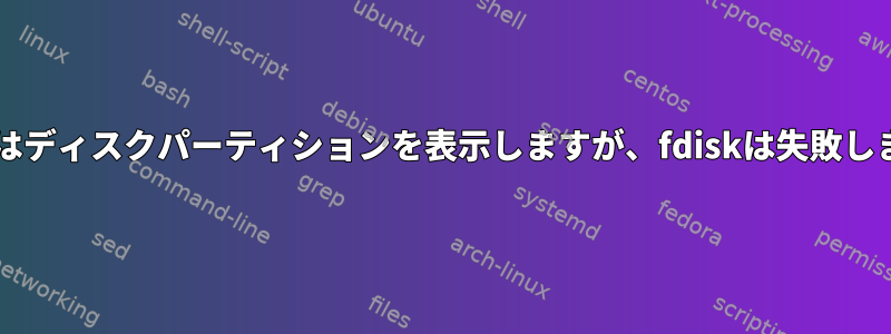 lsblkはディスクパーティションを表示しますが、fdiskは失敗します。