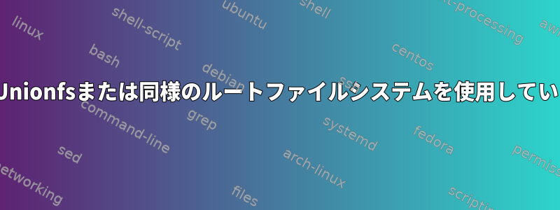 LinuxでUnionfsまたは同様のルートファイルシステムを使用していますか？