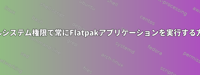 ファイルシステム権限で常にFlatpakアプリケーションを実行する方法は？