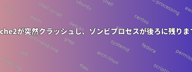 apache2が突然クラッシュし、ゾンビプロセスが後ろに残ります。