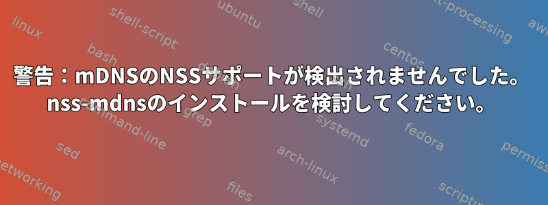 警告：mDNSのNSSサポートが検出されませんでした。 nss-mdnsのインストールを検討してください。