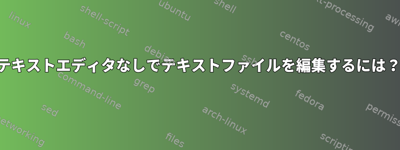 テキストエディタなしでテキストファイルを編集するには？