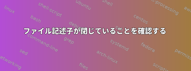 ファイル記述子が閉じていることを確認する