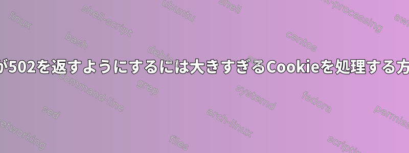 Nginxが502を返すようにするには大きすぎるCookieを処理する方法は？