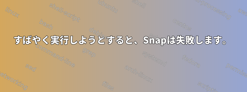 すばやく実行しようとすると、Snapは失敗します。