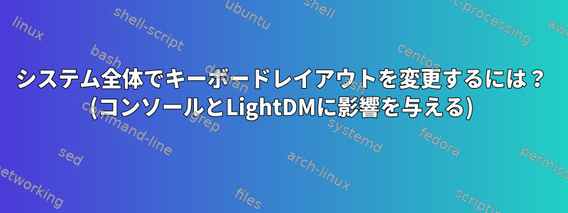 システム全体でキーボードレイアウトを変更するには？ (コンソールとLightDMに影響を与える)