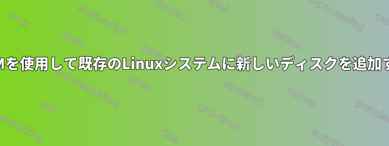 LVMを使用して既存のLinuxシステムに新しいディスクを追加する