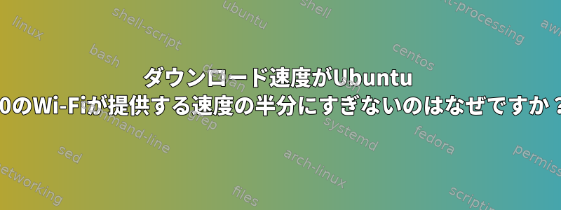 ダウンロード速度がUbuntu 20のWi-Fiが提供する速度の半分にすぎないのはなぜですか？