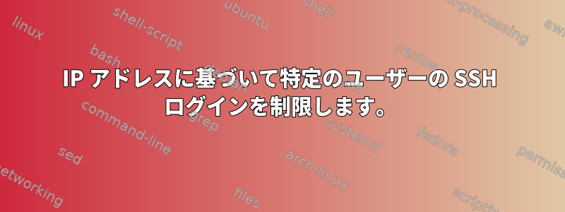 IP アドレスに基づいて特定のユーザーの SSH ログインを制限します。