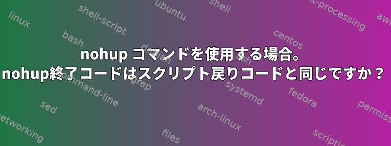 nohup コマンドを使用する場合。 nohup終了コードはスクリプト戻りコードと同じですか？