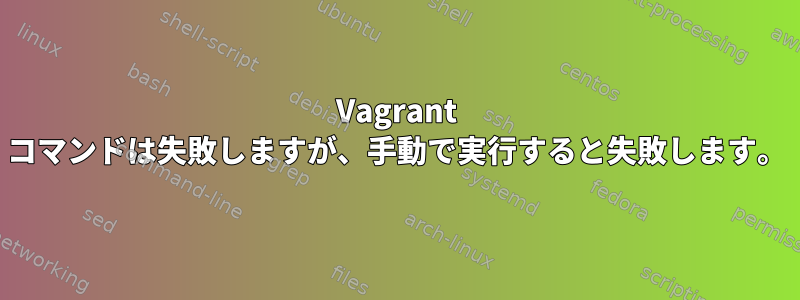 Vagrant コマンドは失敗しますが、手動で実行すると失敗します。