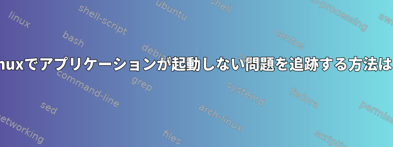 Linuxでアプリケーションが起動しない問題を追跡する方法は？