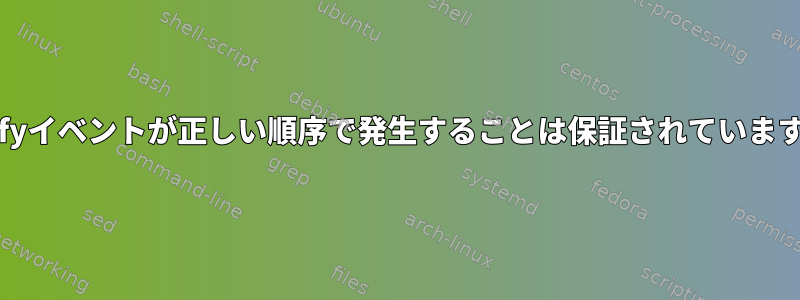 Inotifyイベントが正しい順序で発生することは保証されていますか？