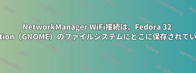 NetworkManager WiFi接続は、Fedora 32 Workstation（GNOME）のファイルシステムにどこに保存されていますか？