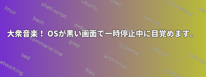 大衆音楽！ OSが黒い画面で一時停止中に目覚めます。