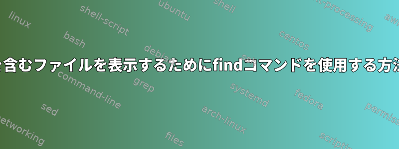 単語を含むファイルを表示するためにfindコマンドを使用する方法は？