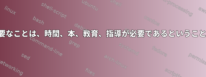 最も重要なことは、時間、本、教育、指導が必要であるということです。