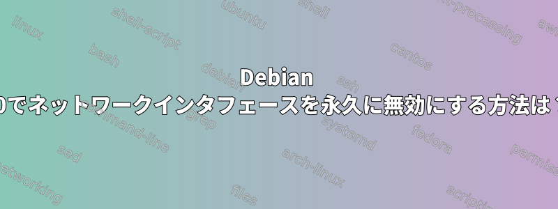 Debian 10でネットワークインタフェースを永久に無効にする方法は？