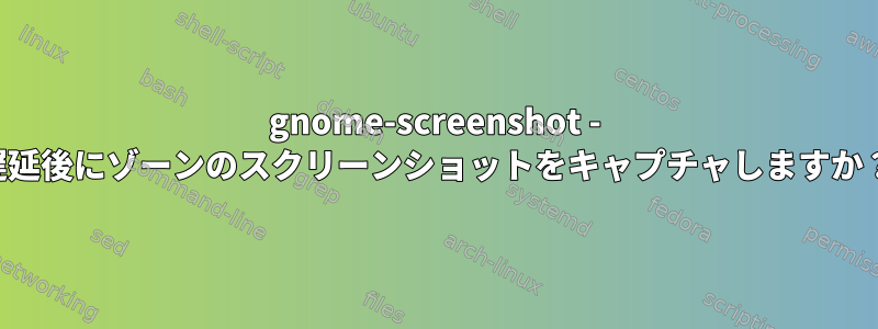 gnome-screenshot - 遅延後にゾーンのスクリーンショットをキャプチャしますか？