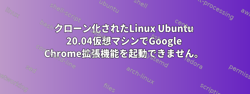 クローン化されたLinux Ubuntu 20.04仮想マシンでGoogle Chrome拡張機能を起動できません。