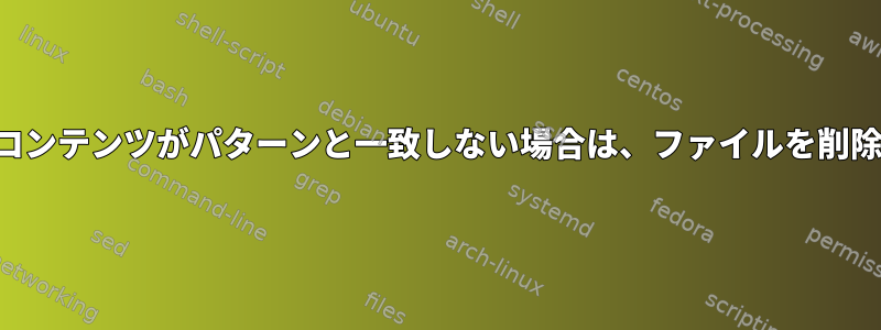 コンテンツがパターンと一致しない場合は、ファイルを削除