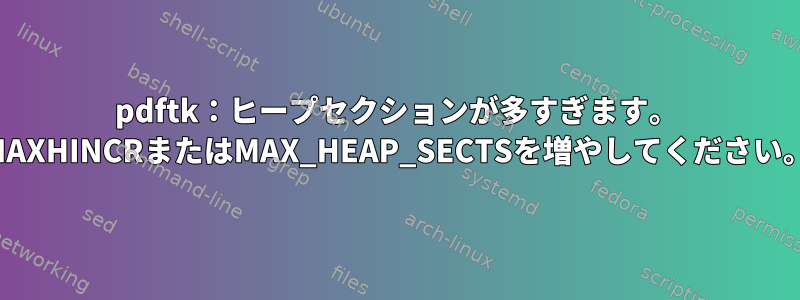 pdftk：ヒープセクションが多すぎます。 MAXHINCRまたはMAX_HEAP_SECTSを増やしてください。