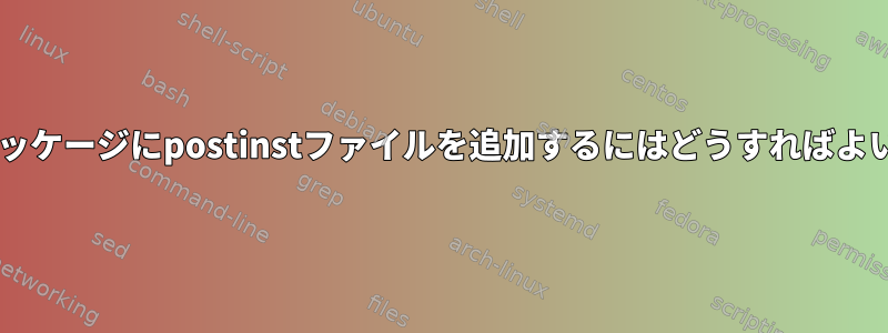 Debianパッケージにpostinstファイルを追加するにはどうすればよいですか？