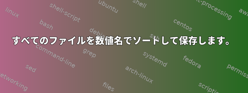 すべてのファイルを数値名でソートして保存します。