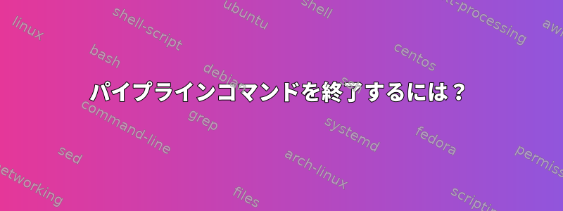 パイプラインコマンドを終了するには？