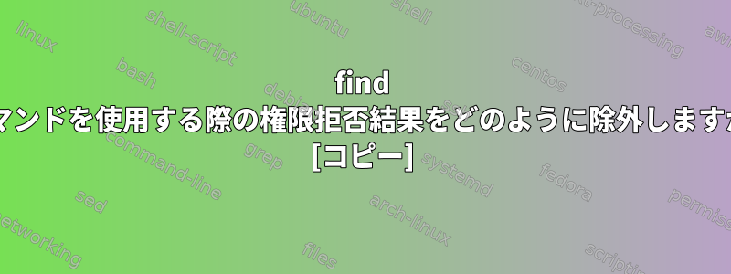 find コマンドを使用する際の権限拒否結果をどのように除外しますか? [コピー]