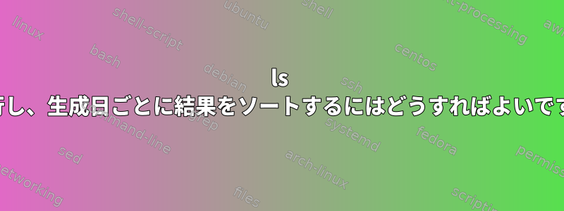 ls を実行し、生成日ごとに結果をソートするにはどうすればよいですか？