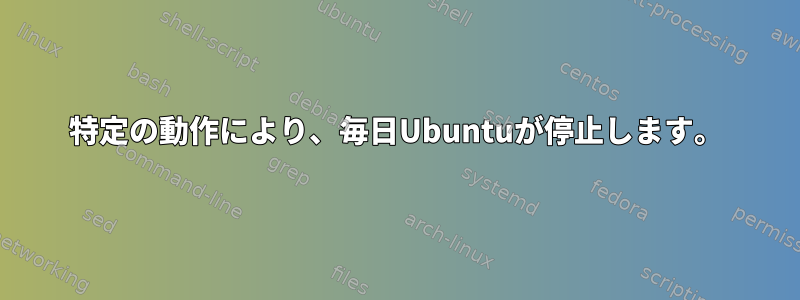 特定の動作により、毎日Ubuntuが停止します。