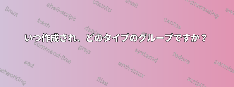 いつ作成され、どのタイプのグループですか？