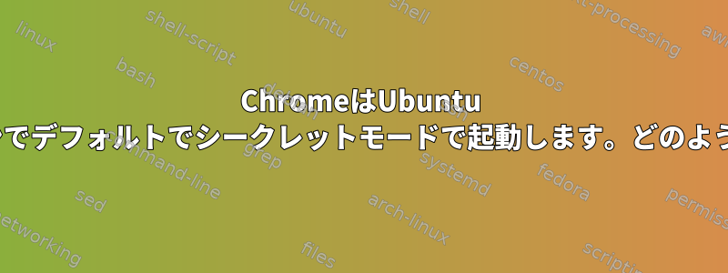 ChromeはUbuntu 20.04の仮想マシンでデフォルトでシークレットモードで起動します。どのように変更しますか？