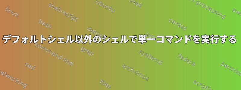 デフォルトシェル以外のシェルで単一コマンドを実行する