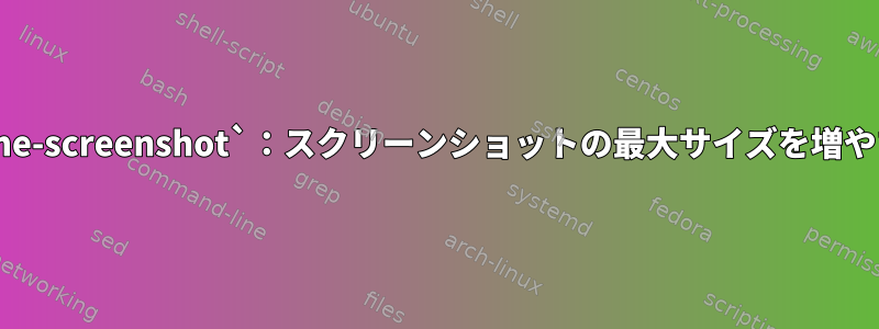 `gnome-screenshot`：スクリーンショットの最大サイズを増やす方法