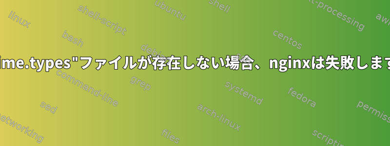 "mime.types"ファイルが存在しない場合、nginxは失敗します。