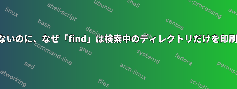 テストフラグがないのに、なぜ「find」は検索中のディレクトリだけを印刷するのですか？