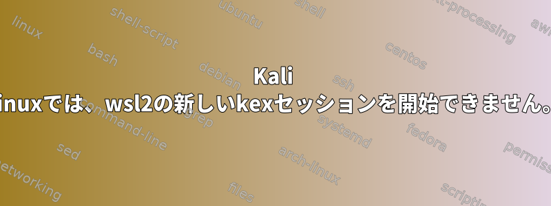 Kali Linuxでは、wsl2の新しいkexセッションを開始できません。