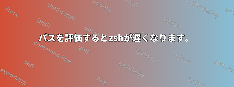 パスを評価するとzshが遅くなります。