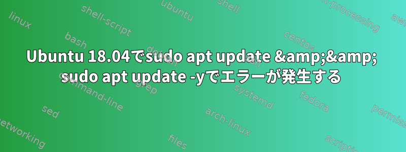 Ubuntu 18.04でsudo apt update &amp;&amp; sudo apt update -yでエラーが発生する