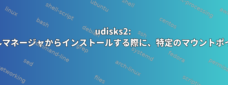 udisks2: 必要に応じてファイルマネージャからインストールする際に、特定のマウントポイントを使用します。