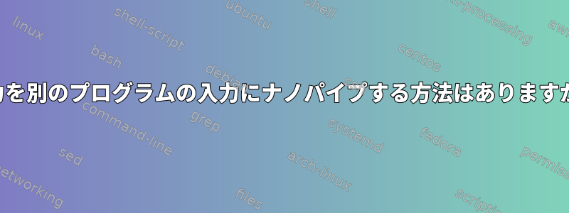 出力を別のプログラムの入力にナノパイプする方法はありますか？