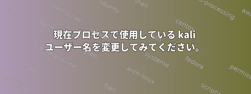 現在プロセスで使用している kali ユーザー名を変更してみてください。