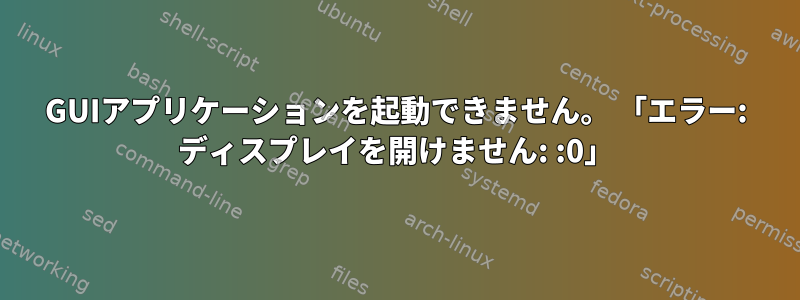 GUIアプリケーションを起動できません。 「エラー: ディスプレイを開けません: :0」