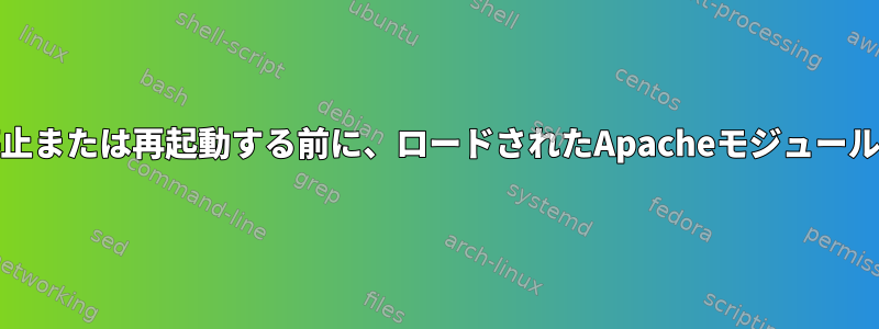 systemdサービスを停止または再起動する前に、ロードされたApacheモジュールをディスクに書き込む