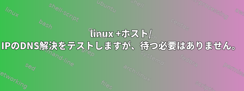 linux +ホスト/ IPのDNS解決をテストしますが、待つ必要はありません。