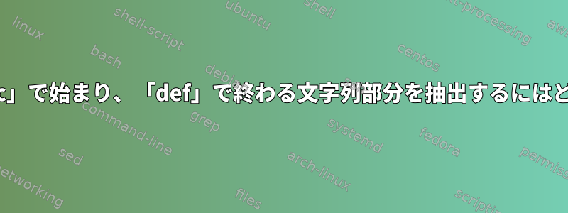 特定の行を読み、「abc」で始まり、「def」で終わる文字列部分を抽出するにはどうすればよいですか？